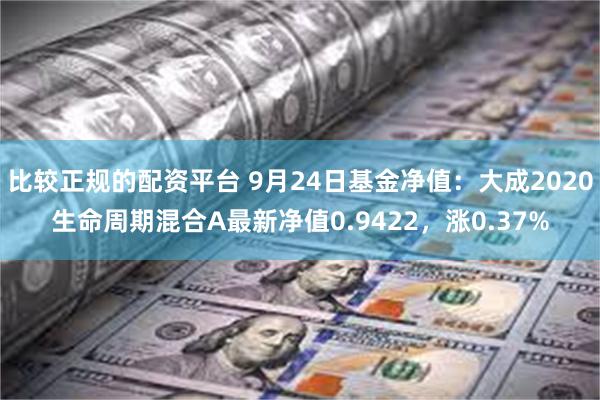 比较正规的配资平台 9月24日基金净值：大成2020生命周期混合A最新净值0.9422，涨0.37%