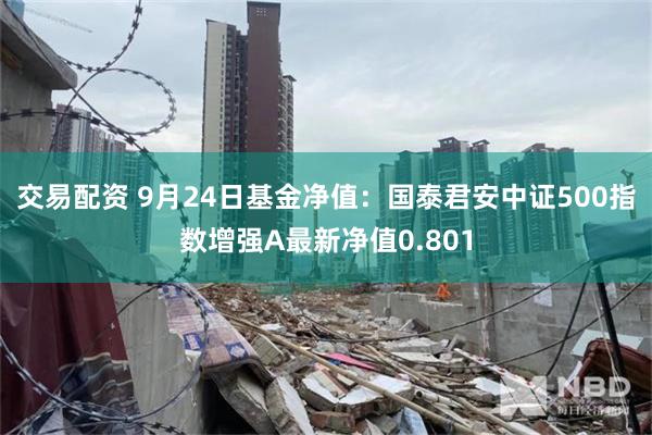 交易配资 9月24日基金净值：国泰君安中证500指数增强A最新净值0.801