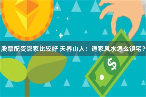 股票配资哪家比较好 天界山人：道家风水怎么镇宅？