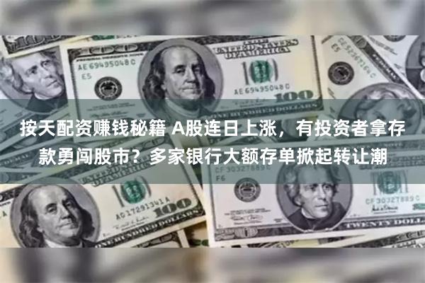 按天配资赚钱秘籍 A股连日上涨，有投资者拿存款勇闯股市？多家银行大额存单掀起转让潮