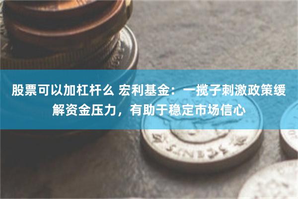 股票可以加杠杆么 宏利基金：一揽子刺激政策缓解资金压力，有助于稳定市场信心