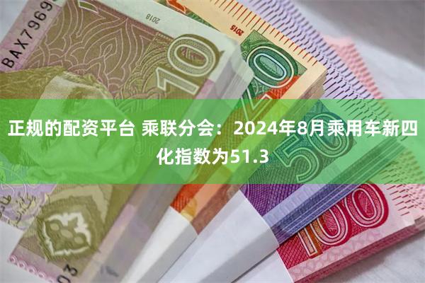 正规的配资平台 乘联分会：2024年8月乘用车新四化指数为51.3