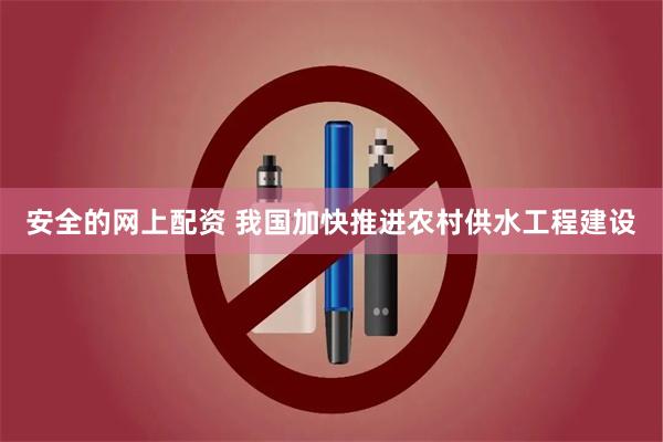 安全的网上配资 我国加快推进农村供水工程建设