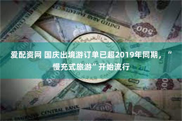 爱配资网 国庆出境游订单已超2019年同期，“慢充式旅游”开始流行