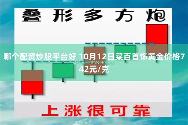 哪个配资炒股平台好 10月12日菜百首饰黄金价格742元/克