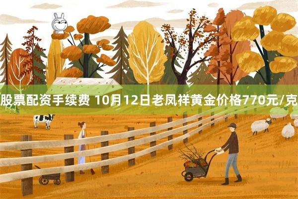 股票配资手续费 10月12日老凤祥黄金价格770元/克