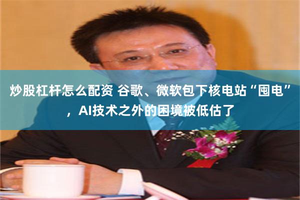 炒股杠杆怎么配资 谷歌、微软包下核电站“囤电”，AI技术之外的困境被低估了