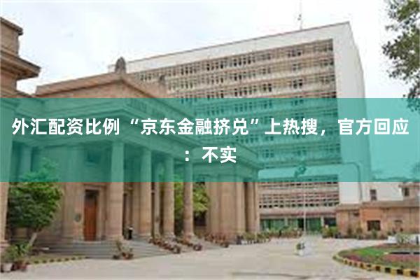 外汇配资比例 “京东金融挤兑”上热搜，官方回应：不实