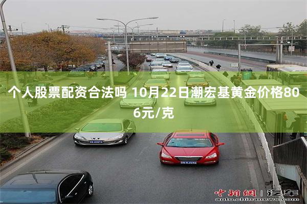 个人股票配资合法吗 10月22日潮宏基黄金价格806元/克