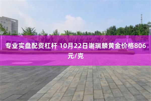 专业实盘配资杠杆 10月22日谢瑞麟黄金价格806元/克