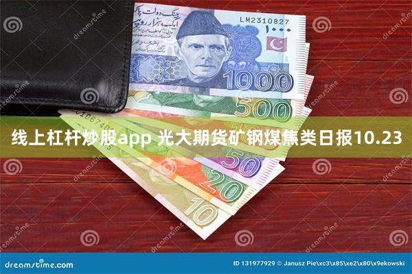 线上杠杆炒股app 光大期货矿钢煤焦类日报10.23