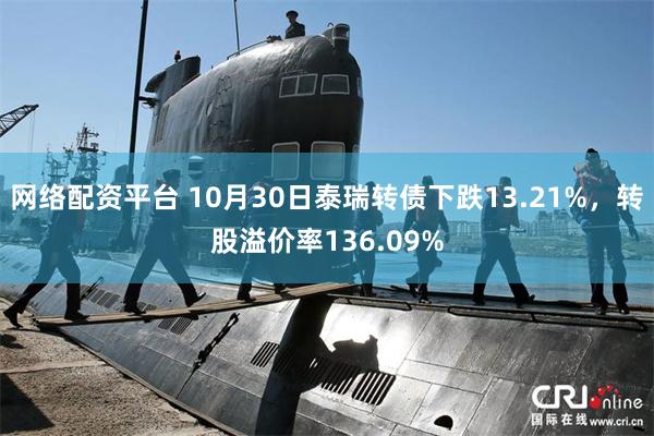 网络配资平台 10月30日泰瑞转债下跌13.21%，转股溢价率136.09%