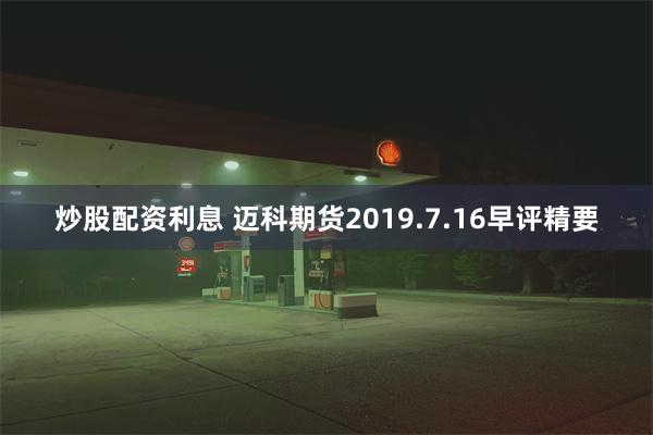 炒股配资利息 迈科期货2019.7.16早评精要