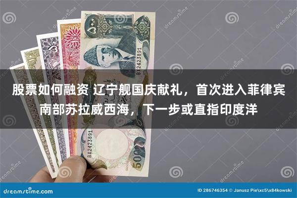 股票如何融资 辽宁舰国庆献礼，首次进入菲律宾南部苏拉威西海，下一步或直指印度洋