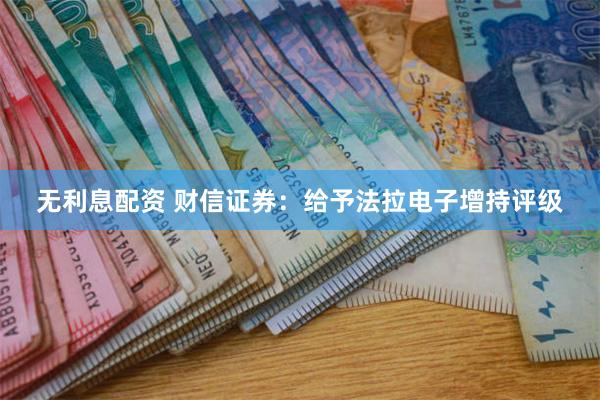 无利息配资 财信证券：给予法拉电子增持评级