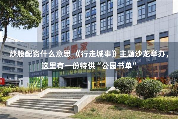 炒股配资什么意思 《行走城事》主题沙龙举办，这里有一份特供“公园书单”