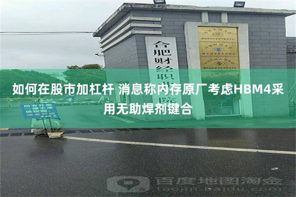 如何在股市加杠杆 消息称内存原厂考虑HBM4采用无助焊剂键合