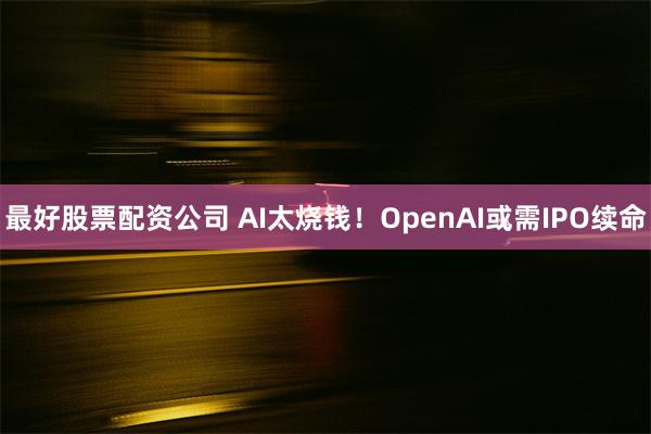 最好股票配资公司 AI太烧钱！OpenAI或需IPO续命