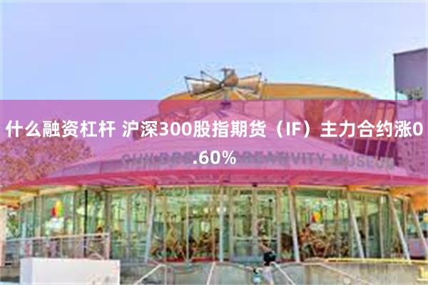 什么融资杠杆 沪深300股指期货（IF）主力合约涨0.60%