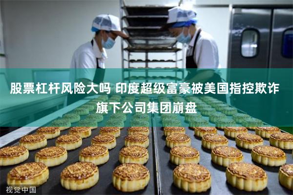 股票杠杆风险大吗 印度超级富豪被美国指控欺诈 旗下公司集团崩盘