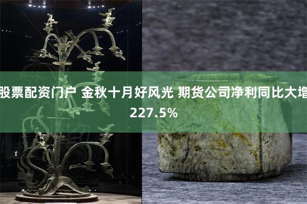 股票配资门户 金秋十月好风光 期货公司净利同比大增227.5%