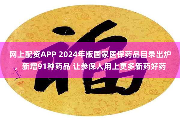 网上配资APP 2024年版国家医保药品目录出炉，新增91种药品 让参保人用上更多新药好药