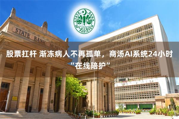 股票扛杆 渐冻病人不再孤单，商汤AI系统24小时“在线陪护”