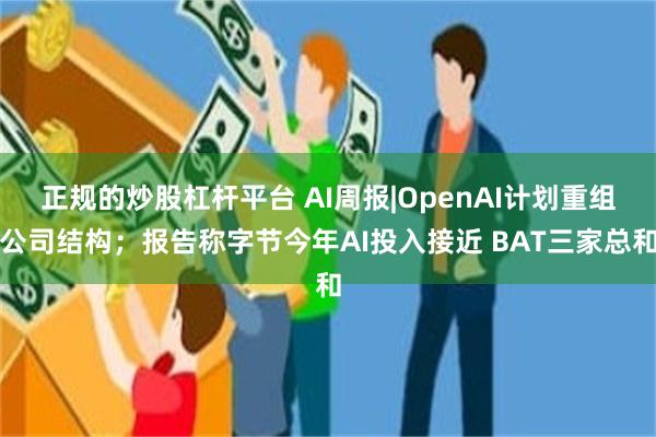 正规的炒股杠杆平台 AI周报|OpenAI计划重组公司结构；报告称字节今年AI投入接近 BAT三家总和