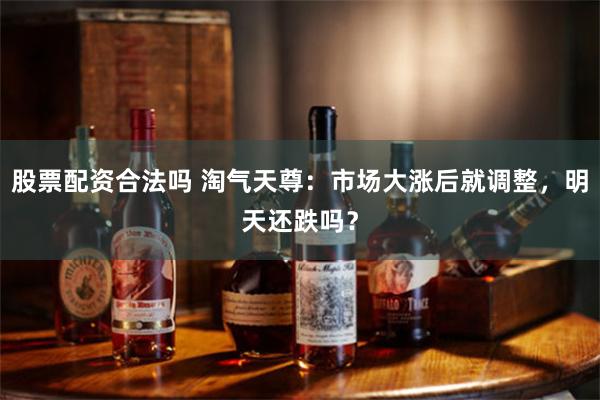 股票配资合法吗 淘气天尊：市场大涨后就调整，明天还跌吗？