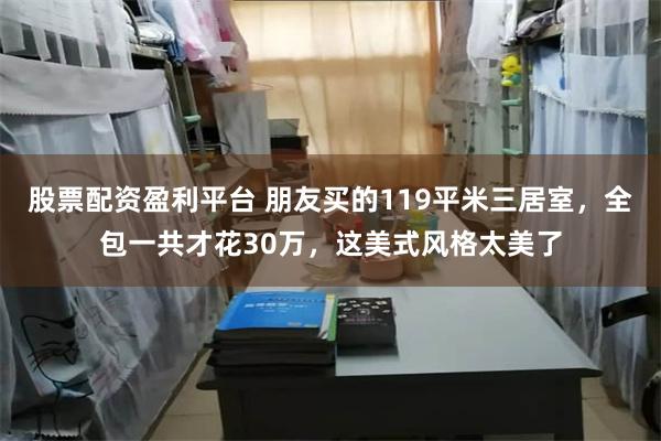 股票配资盈利平台 朋友买的119平米三居室，全包一共才花30万，这美式风格太美了