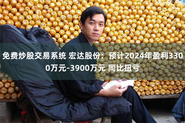 免费炒股交易系统 宏达股份：预计2024年盈利3300万元-3900万元 同比扭亏