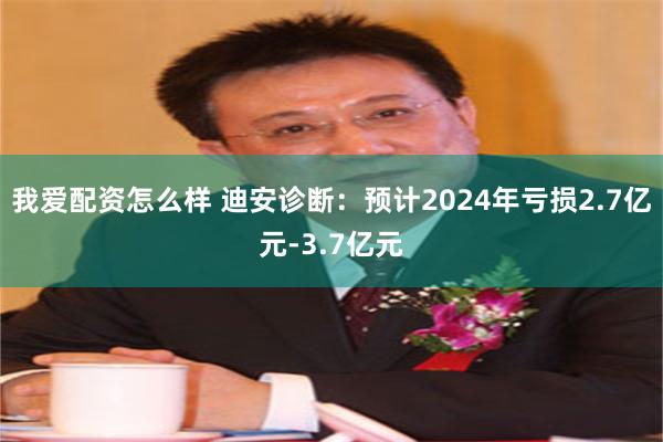 我爱配资怎么样 迪安诊断：预计2024年亏损2.7亿元-3.7亿元