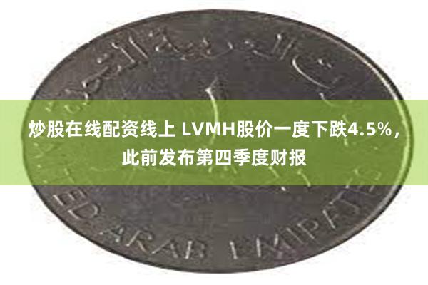 炒股在线配资线上 LVMH股价一度下跌4.5%，此前发布第四季度财报