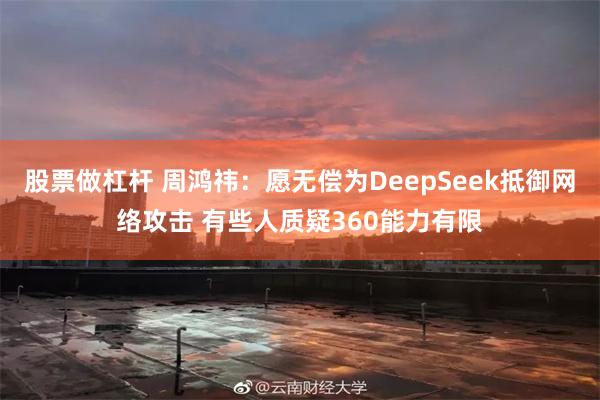 股票做杠杆 周鸿祎：愿无偿为DeepSeek抵御网络攻击 有些人质疑360能力有限