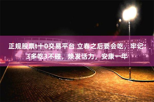 正规股票t十0交易平台 立春之后要会吃，牢记：3多吃3不碰，焕发活力，安康一年