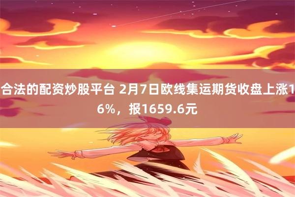 合法的配资炒股平台 2月7日欧线集运期货收盘上涨16%，报1659.6元