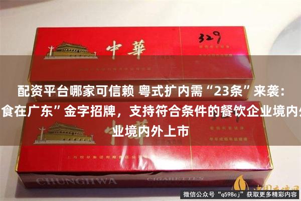 配资平台哪家可信赖 粤式扩内需“23条”来袭：擦亮“食在广东”金字招牌，支持符合条件的餐饮企业境内外上市