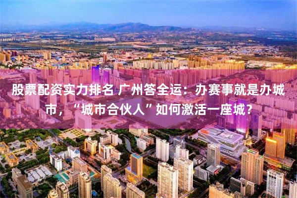 股票配资实力排名 广州答全运：办赛事就是办城市，“城市合伙人”如何激活一座城？