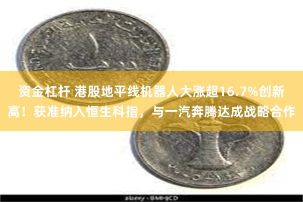 资金杠杆 港股地平线机器人大涨超16.7%创新高！获准纳入恒生科指，与一汽奔腾达成战略合作