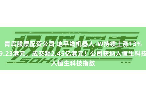 青岛股票配资公司 地平线机器人-W持续上涨13%，报9.23港元，成交额2.45亿港元！公司获纳入恒生科技指数