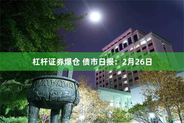 杠杆证券爆仓 债市日报：2月26日