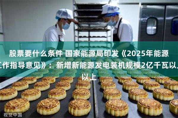 股票要什么条件 国家能源局印发《2025年能源工作指导意见》：新增新能源发电装机规模2亿千瓦以上