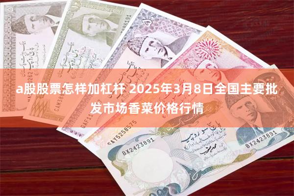 a股股票怎样加杠杆 2025年3月8日全国主要批发市场香菜价格行情