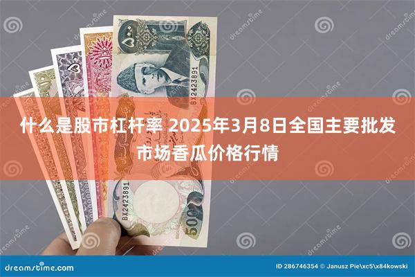 什么是股市杠杆率 2025年3月8日全国主要批发市场香瓜价格行情