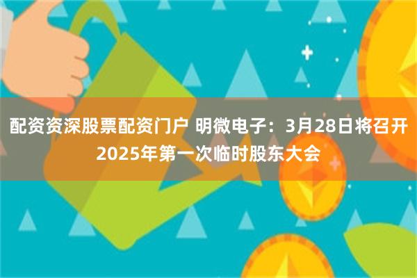 配资资深股票配资门户 明微电子：3月28日将召开2025年第一次临时股东大会