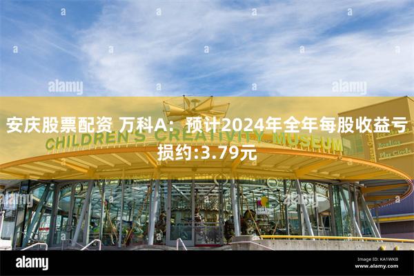 安庆股票配资 万科A：预计2024年全年每股收益亏损约:3.79元